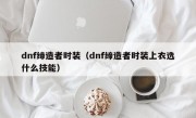 dnf缔造者时装（dnf缔造者时装上衣选什么技能）