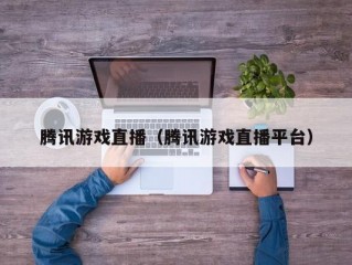 腾讯游戏直播（腾讯游戏直播平台）