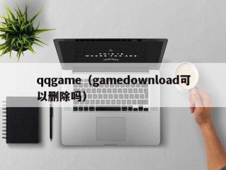 qqgame（gamedownload可以删除吗）