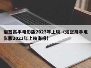 灌篮高手电影版2023年上映（灌篮高手电影版2023年上映海报）