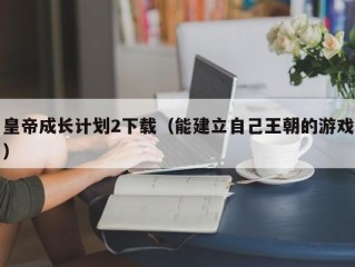 皇帝成长计划2下载（能建立自己王朝的游戏）