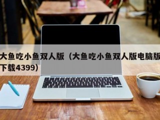 大鱼吃小鱼双人版（大鱼吃小鱼双人版电脑版下载4399）