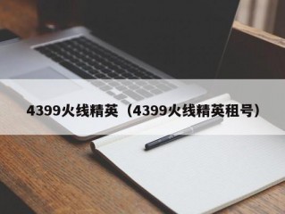 4399火线精英（4399火线精英租号）