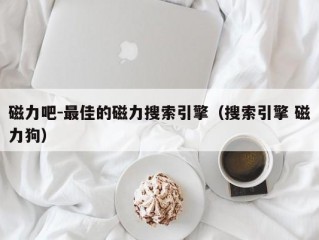 磁力吧-最佳的磁力搜索引擎（搜索引擎 磁力狗）