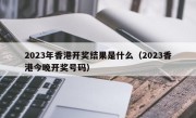 2023年香港开奖结果是什么（2023香港今晚开奖号码）