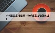 dnf遗忘之地在哪（dnf遗忘之地怎么过）