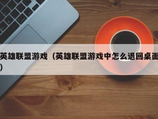 英雄联盟游戏（英雄联盟游戏中怎么退回桌面）