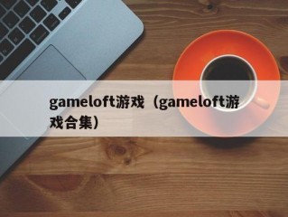 gameloft游戏（gameloft游戏合集）