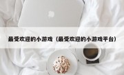 最受欢迎的小游戏（最受欢迎的小游戏平台）