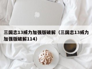 三国志13威力加强版破解（三国志13威力加强版破解114）