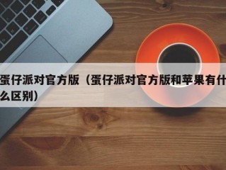 蛋仔派对官方版（蛋仔派对官方版和苹果有什么区别）