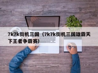 7k7k街机三国（7k7k街机三国雄霸天下王者争霸赛）