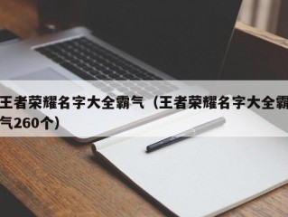 王者荣耀名字大全霸气（王者荣耀名字大全霸气260个）