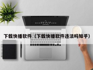 下载快播软件（下载快播软件违法吗知乎）