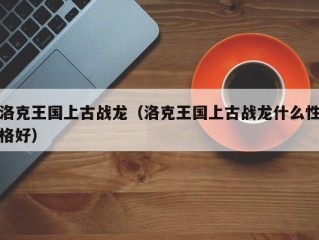 洛克王国上古战龙（洛克王国上古战龙什么性格好）