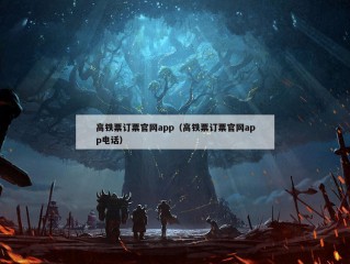 高铁票订票官网app（高铁票订票官网app电话）