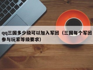 qq三国多少级可以加入军团（三国每个军团参与玩家等级要求）