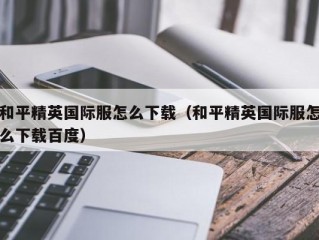 和平精英国际服怎么下载（和平精英国际服怎么下载百度）