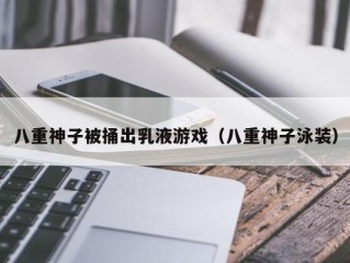 八重神子被捅出乳液游戏（八重神子泳装）