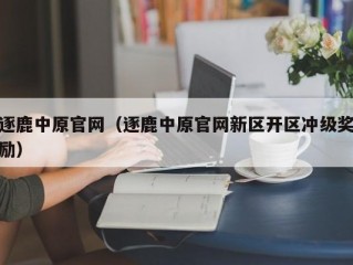 逐鹿中原官网（逐鹿中原官网新区开区冲级奖励）