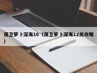 保卫萝卜深海16（保卫萝卜深海12关攻略）