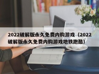 2022破解版永久免费内购游戏（2022破解版永久免费内购游戏地铁跑酷）