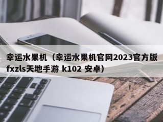 幸运水果机（幸运水果机官网2023官方版fxzls天地手游 k102 安卓）