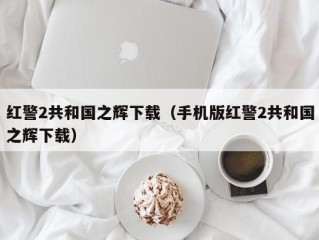 红警2共和国之辉下载（手机版红警2共和国之辉下载）