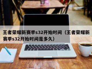 王者荣耀新赛季s32开始时间（王者荣耀新赛季s32开始时间是多久）