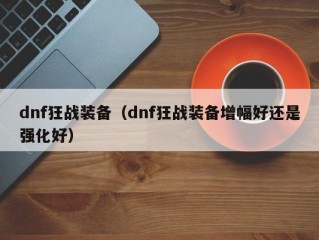 dnf狂战装备（dnf狂战装备增幅好还是强化好）