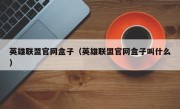 英雄联盟官网盒子（英雄联盟官网盒子叫什么）