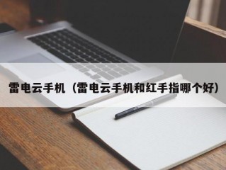 雷电云手机（雷电云手机和红手指哪个好）