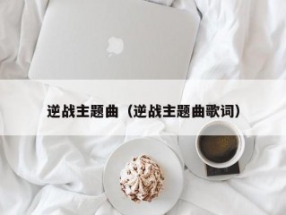 逆战主题曲（逆战主题曲歌词）