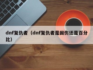 dnf复仇者（dnf复仇者是固伤还是百分比）