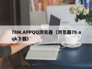 78M.APPQQ浏览器（浏览器79 aqk下载）