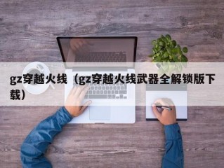 gz穿越火线（gz穿越火线武器全解锁版下载）