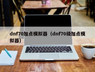 dnf70加点模拟器（dnf70级加点模拟器）