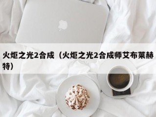 火炬之光2合成（火炬之光2合成师艾布莱赫特）