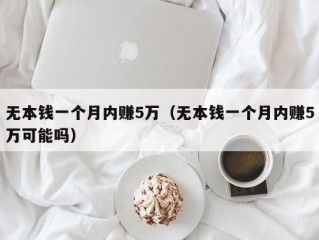 无本钱一个月内赚5万（无本钱一个月内赚5万可能吗）