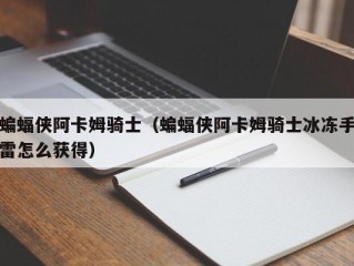 蝙蝠侠阿卡姆骑士（蝙蝠侠阿卡姆骑士冰冻手雷怎么获得）