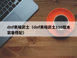 dnf黑暗武士（dnf黑暗武士110版本装备搭配）