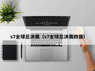 s7全球总决赛（s7全球总决赛四强）