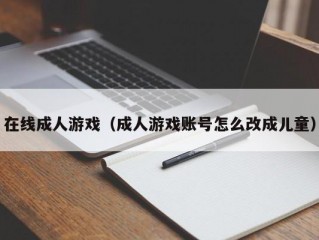 在线成人游戏（成人游戏账号怎么改成儿童）