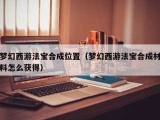 梦幻西游法宝合成位置（梦幻西游法宝合成材料怎么获得）