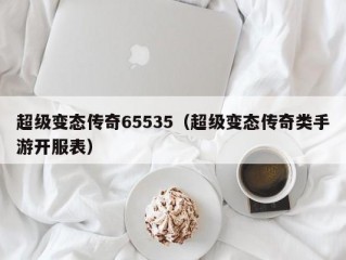 超级变态传奇65535（超级变态传奇类手游开服表）