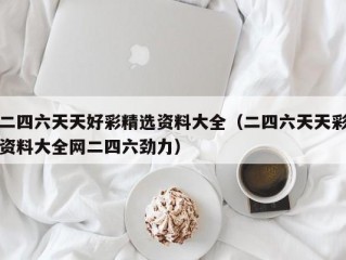 二四六天天好彩精选资料大全（二四六天天彩资料大全网二四六劲力）