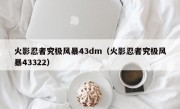 火影忍者究极风暴43dm（火影忍者究极风暴43322）