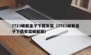 7723破解盒子下载安装（7723破解盒子下载安装破解版）