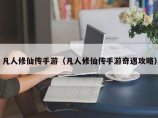 凡人修仙传手游（凡人修仙传手游奇遇攻略）