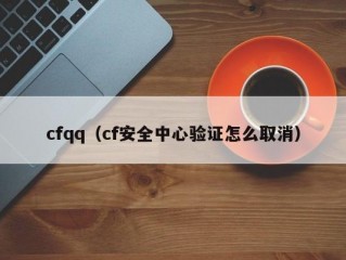 cfqq（cf安全中心验证怎么取消）